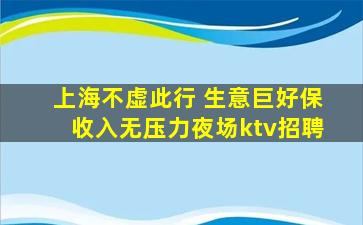 上海不虚此行 生意巨好保收入无压力夜场ktv招聘